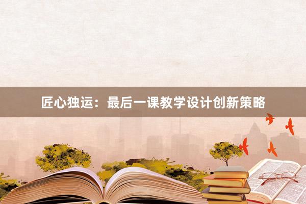 匠心独运：最后一课教学设计创新策略