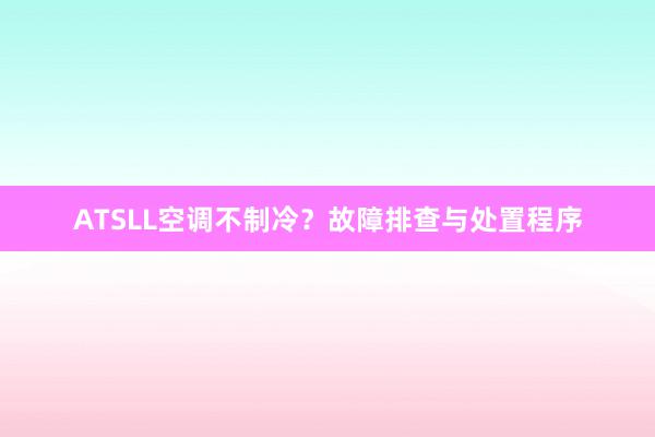 ATSLL空调不制冷？故障排查与处置程序