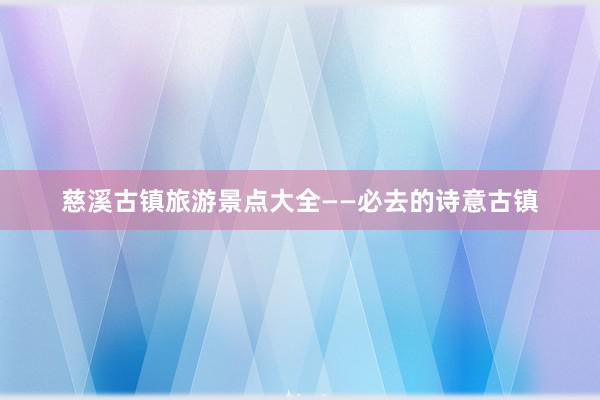 慈溪古镇旅游景点大全——必去的诗意古镇